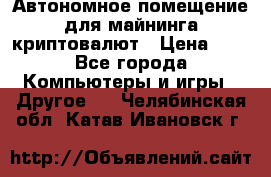 Автономное помещение для майнинга криптовалют › Цена ­ 1 - Все города Компьютеры и игры » Другое   . Челябинская обл.,Катав-Ивановск г.